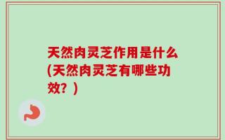 天然肉灵芝作用是什么(天然肉灵芝有哪些功效？)