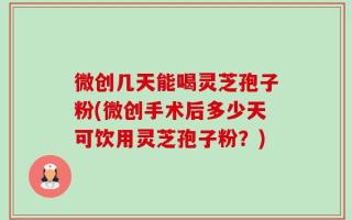 微创几天能喝灵芝孢子粉(微创手术后多少天可饮用灵芝孢子粉？)