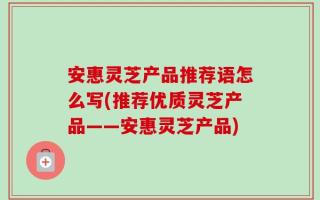 安惠灵芝产品推荐语怎么写(推荐优质灵芝产品——安惠灵芝产品)