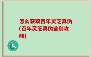 怎么获取百年灵芝真伪(百年灵芝真伪鉴别攻略)