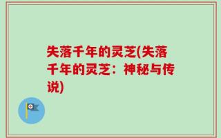 失落千年的灵芝(失落千年的灵芝：神秘与传说)