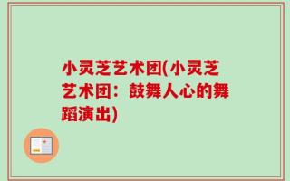 小灵芝艺术团(小灵芝艺术团：鼓舞人心的舞蹈演出)