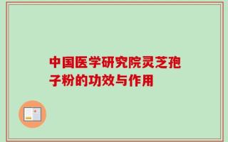 中国医学研究院灵芝孢子粉的功效与作用