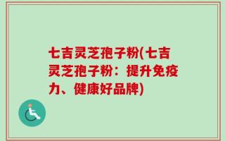 七吉灵芝孢子粉(七吉灵芝孢子粉：提升免疫力、健康好品牌)