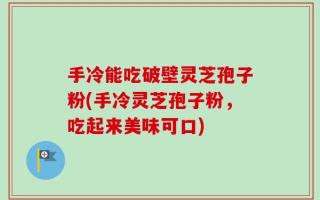 手冷能吃破壁灵芝孢子粉(手冷灵芝孢子粉，吃起来美味可口)