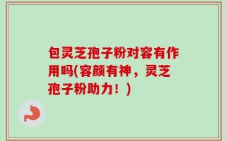 包灵芝孢子粉对容有作用吗(容颜有神，灵芝孢子粉助力！)