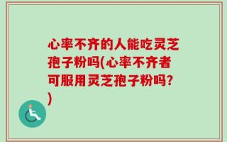心率不齐的人能吃灵芝孢子粉吗(心率不齐者可服用灵芝孢子粉吗？)