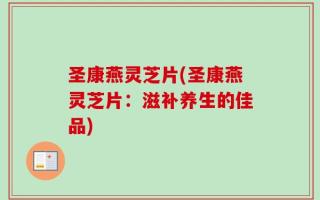 圣康燕灵芝片(圣康燕灵芝片：滋补养生的佳品)