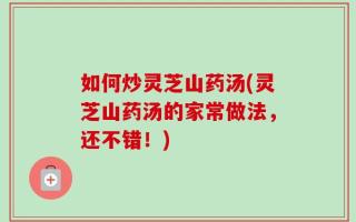 如何炒灵芝山药汤(灵芝山药汤的家常做法，还不错！)