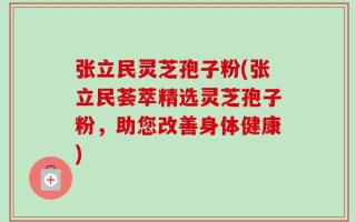 张立民灵芝孢子粉(张立民荟萃精选灵芝孢子粉，助您改善身体健康)