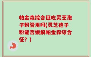 帕金森综合征吃灵芝孢子粉管用吗(灵芝孢子粉能否缓解帕金森综合征？)
