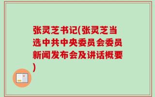 张灵芝书记(张灵芝当选中共中央委员会委员新闻发布会及讲话概要)