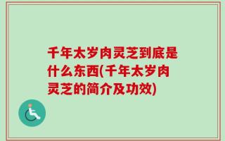 千年太岁肉灵芝到底是什么东西(千年太岁肉灵芝的简介及功效)