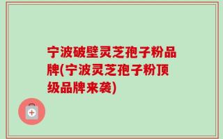 宁波破壁灵芝孢子粉品牌(宁波灵芝孢子粉顶级品牌来袭)
