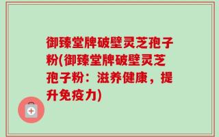 御臻堂牌破壁灵芝孢子粉(御臻堂牌破壁灵芝孢子粉：滋养健康，提升免疫力)