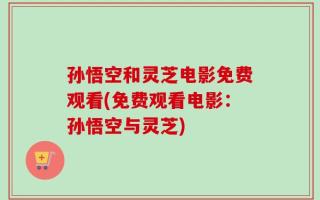 孙悟空和灵芝电影免费观看(免费观看电影：孙悟空与灵芝)