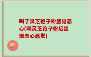 喝了灵芝孢子粉感觉恶心(喝灵芝孢子粉后出现恶心感觉)