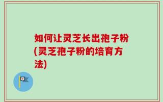 如何让灵芝长出孢子粉(灵芝孢子粉的培育方法)