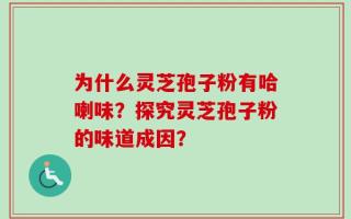 为什么灵芝孢子粉有哈喇味？探究灵芝孢子粉的味道成因？
