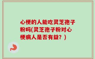 心梗的人能吃灵芝孢子粉吗(灵芝孢子粉对心梗病人是否有益？)