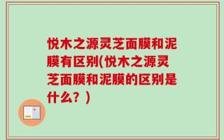 悦木之源灵芝面膜和泥膜有区别(悦木之源灵芝面膜和泥膜的区别是什么？)