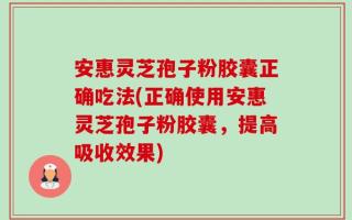 安惠灵芝孢子粉胶囊正确吃法(正确使用安惠灵芝孢子粉胶囊，提高吸收效果)