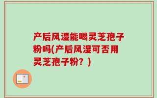 产后风湿能喝灵芝孢子粉吗(产后风湿可否用灵芝孢子粉？)
