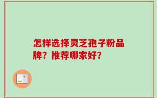 怎样选择灵芝孢子粉品牌？推荐哪家好？