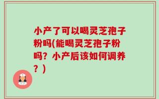小产了可以喝灵芝孢子粉吗(能喝灵芝孢子粉吗？小产后该如何调养？)
