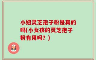 小妞灵芝孢子粉是真的吗(小女孩的灵芝孢子粉有用吗？)