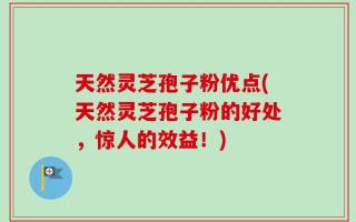 天然灵芝孢子粉优点(天然灵芝孢子粉的好处，惊人的效益！)