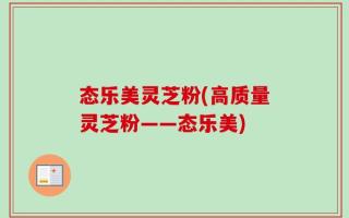 态乐美灵芝粉(高质量灵芝粉——态乐美)