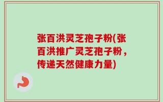 张百洪灵芝孢子粉(张百洪推广灵芝孢子粉，传递天然健康力量)