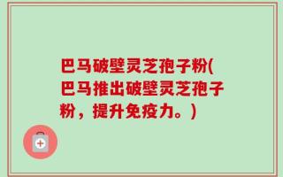 巴马破壁灵芝孢子粉(巴马推出破壁灵芝孢子粉，提升免疫力。)