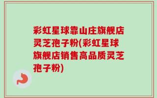 彩虹星球靠山庄旗舰店灵芝孢子粉(彩虹星球旗舰店销售高品质灵芝孢子粉)