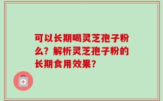 可以长期喝灵芝孢子粉么？解析灵芝孢子粉的长期食用效果？