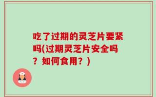 吃了过期的灵芝片要紧吗(过期灵芝片安全吗？如何食用？)