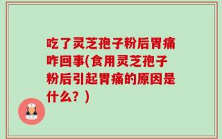 吃了灵芝孢子粉后胃痛咋回事(食用灵芝孢子粉后引起胃痛的原因是什么？)