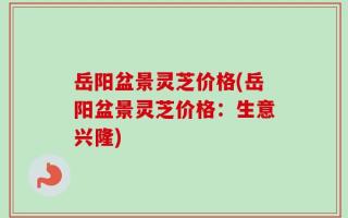 岳阳盆景灵芝价格(岳阳盆景灵芝价格：生意兴隆)