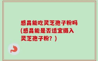 感昌能吃灵芝孢子粉吗(感昌能是否适宜摄入灵芝孢子粉？)