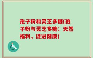 孢子粉和灵芝多糖(孢子粉与灵芝多糖：天然福利，促进健康)