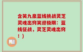 含笑九泉蓝线挑战灵芝灵魂出窍笑迎极限：蓝线征战，灵芝灵魂出窍！)