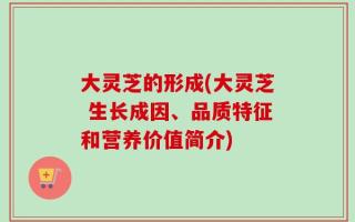 大灵芝的形成(大灵芝 生长成因、品质特征和营养价值简介)