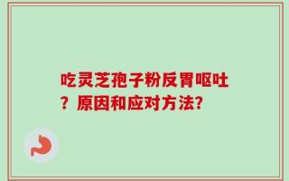 吃灵芝孢子粉反胃呕吐？原因和应对方法？