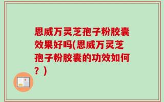 恩威万灵芝孢子粉胶囊效果好吗(恩威万灵芝孢子粉胶囊的功效如何？)