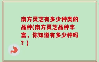南方灵芝有多少种类的品种(南方灵芝品种丰富，你知道有多少种吗？)