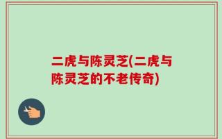 二虎与陈灵芝(二虎与陈灵芝的不老传奇)
