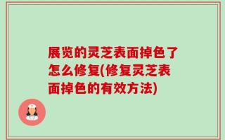 展览的灵芝表面掉色了怎么修复(修复灵芝表面掉色的有效方法)