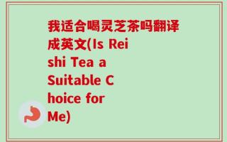 我适合喝灵芝茶吗翻译成英文(Is Reishi Tea a Suitable Choice for Me)