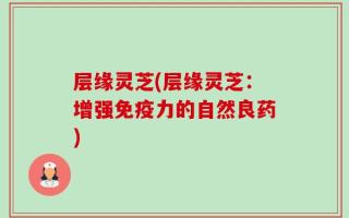 层缘灵芝(层缘灵芝：增强免疫力的自然良药)